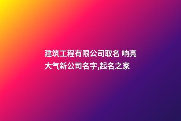 建筑工程有限公司取名 响亮大气新公司名字,起名之家